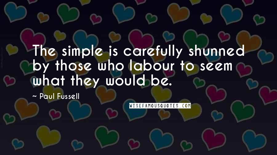 Paul Fussell quotes: The simple is carefully shunned by those who labour to seem what they would be.