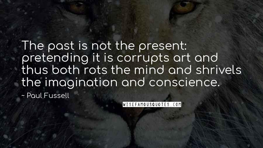 Paul Fussell quotes: The past is not the present: pretending it is corrupts art and thus both rots the mind and shrivels the imagination and conscience. Paul Fussell quotes: The past is not the present: pretending it is corrupts art and thus both rots the mind and shrivels the imagination and conscience.