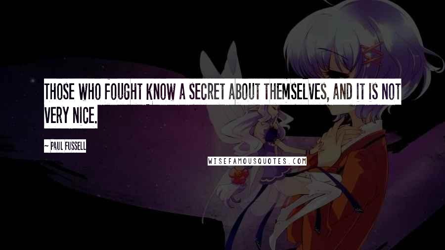 Paul Fussell quotes: Those who fought know a secret about themselves, and it is not very nice.
