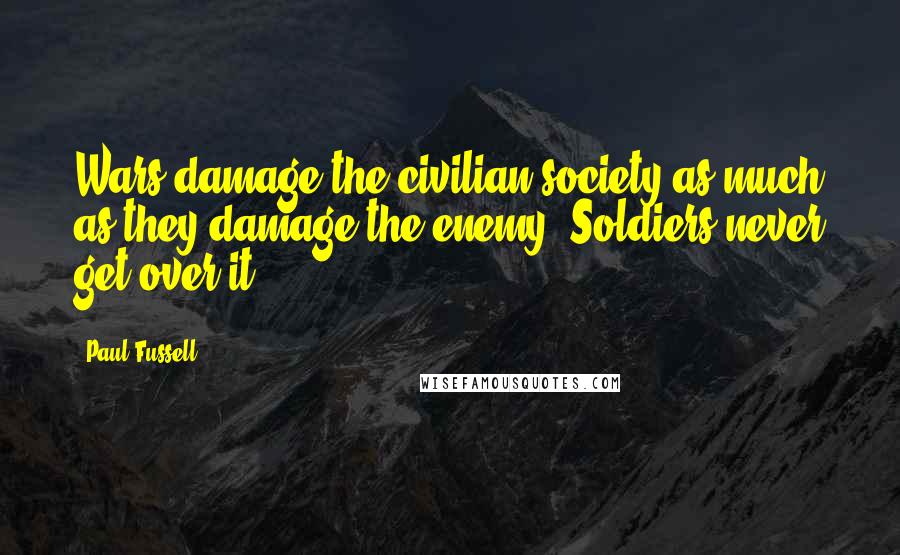 Paul Fussell quotes: Wars damage the civilian society as much as they damage the enemy. Soldiers never get over it.