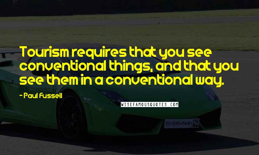 Paul Fussell quotes: Tourism requires that you see conventional things, and that you see them in a conventional way.