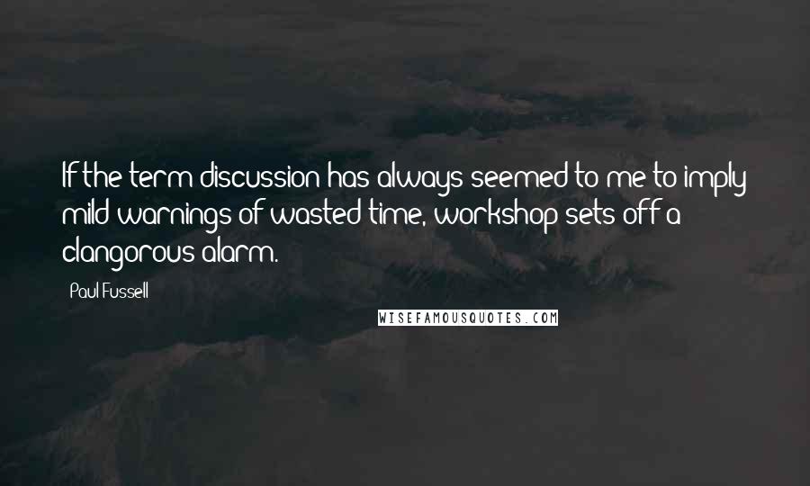 Paul Fussell quotes: If the term discussion has always seemed to me to imply mild warnings of wasted time, workshop sets off a clangorous alarm. Paul Fussell quotes: If the term discussion has always seemed to me to imply mild warnings of wasted time, workshop sets off a clangorous alarm.