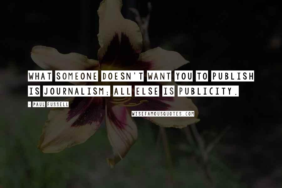 Paul Fussell quotes: What someone doesn't want you to publish is journalism; all else is publicity.