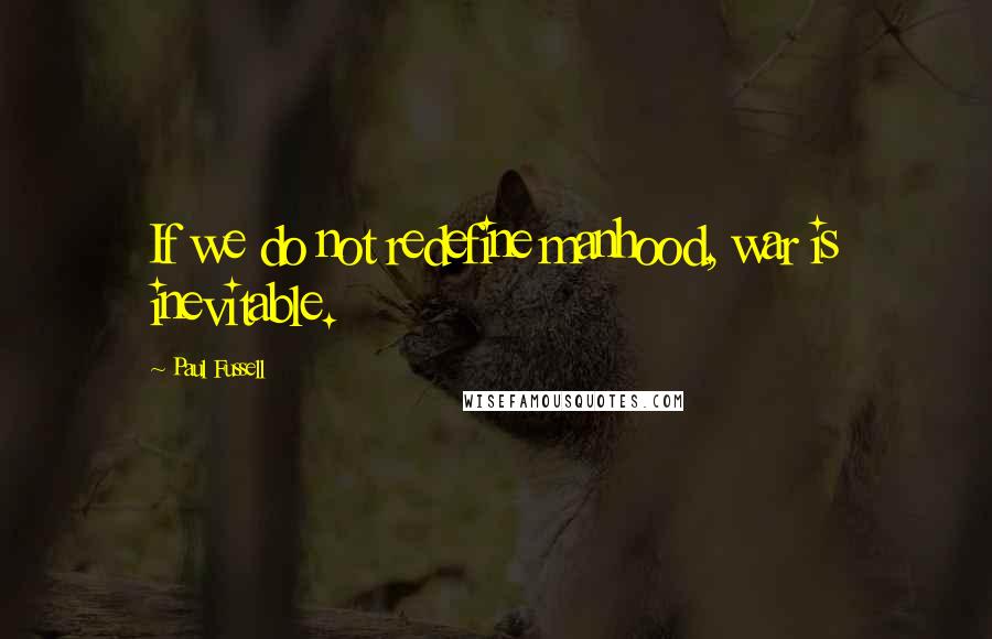 Paul Fussell quotes: If we do not redefine manhood, war is inevitable.