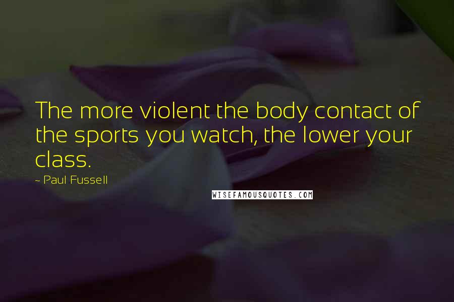 Paul Fussell quotes: The more violent the body contact of the sports you watch, the lower your class.