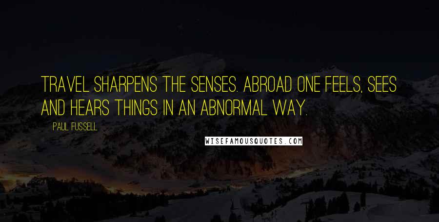 Paul Fussell quotes: Travel sharpens the senses. Abroad one feels, sees and hears things in an abnormal way.