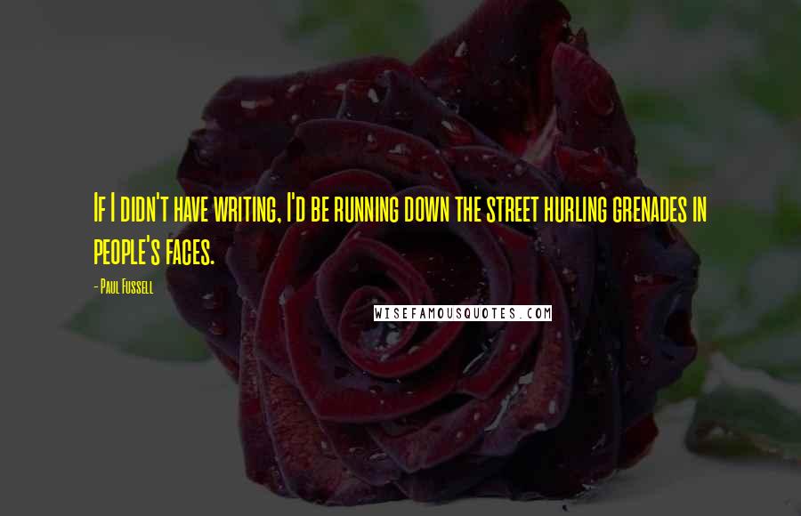 Paul Fussell quotes: If I didn't have writing, I'd be running down the street hurling grenades in people's faces.