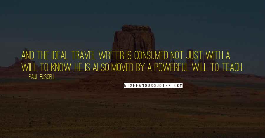 Paul Fussell quotes: And the ideal travel writer is consumed not just with a will to know. He is also moved by a powerful will to teach.