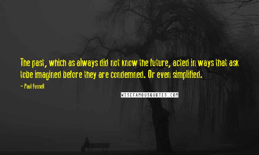 Paul Fussell quotes: The past, which as always did not know the future, acted in ways that ask tobe imagined before they are condemned. Or even simplified. Paul Fussell quotes: The past, which as always did not know the future, acted in ways that ask tobe imagined before they are condemned. Or even simplified.