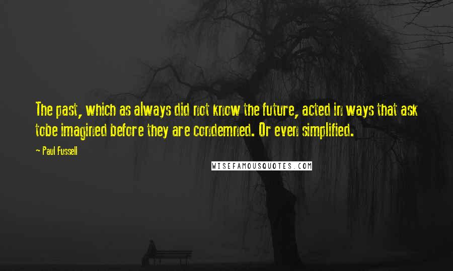 Paul Fussell quotes: The past, which as always did not know the future, acted in ways that ask tobe imagined before they are condemned. Or even simplified.