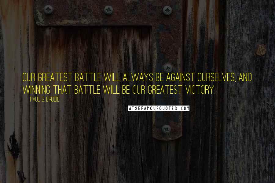 Paul G. Brodie quotes: Our greatest battle will always be against ourselves, and winning that battle will be our greatest victory.