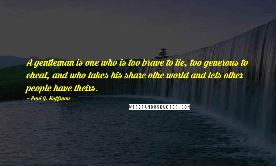 Paul G. Hoffman quotes: A gentleman is one who is too brave to lie, too generous to cheat, and who takes his share othe world and lets other people have theirs.