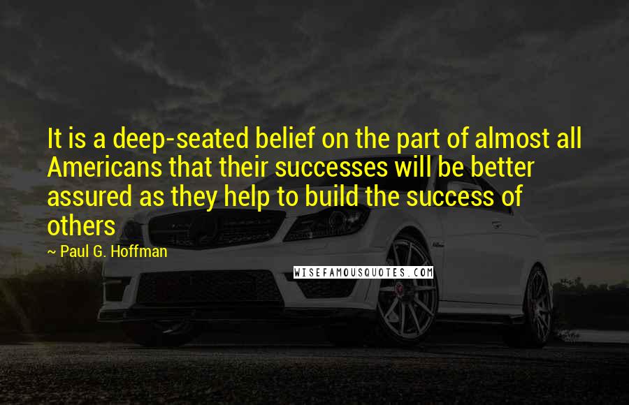 Paul G. Hoffman quotes: It is a deep-seated belief on the part of almost all Americans that their successes will be better assured as they help to build the success of others