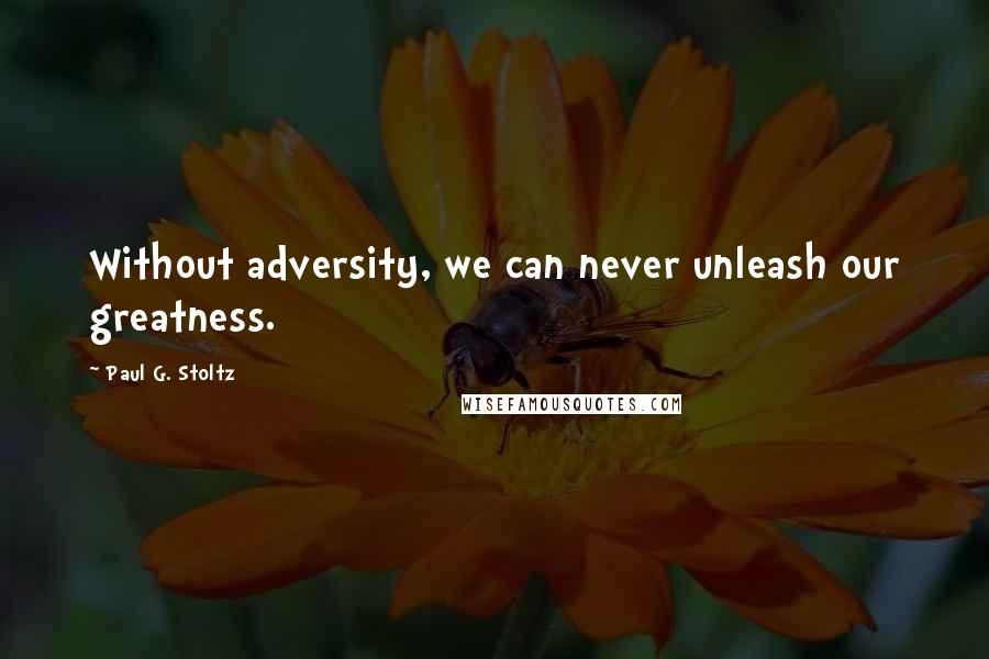 Paul G. Stoltz quotes: Without adversity, we can never unleash our greatness.