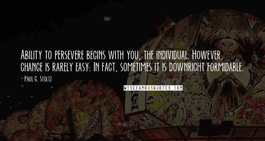 Paul G. Stoltz quotes: Ability to persevere begins with you, the individual. However, change is rarely easy. In fact, sometimes it is downright formidable.