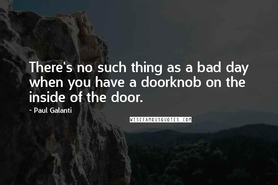 Paul Galanti quotes: There's no such thing as a bad day when you have a doorknob on the inside of the door.