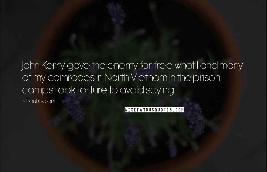 Paul Galanti quotes: John Kerry gave the enemy for free what I and many of my comrades in North Vietnam in the prison camps took torture to avoid saying.
