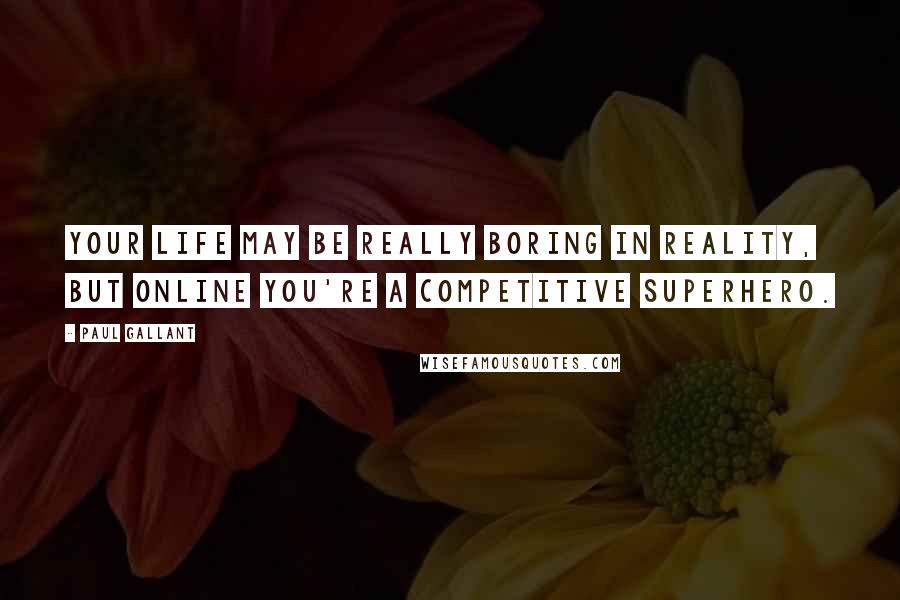 Paul Gallant quotes: Your life may be really boring in reality, but online you're a competitive superhero.