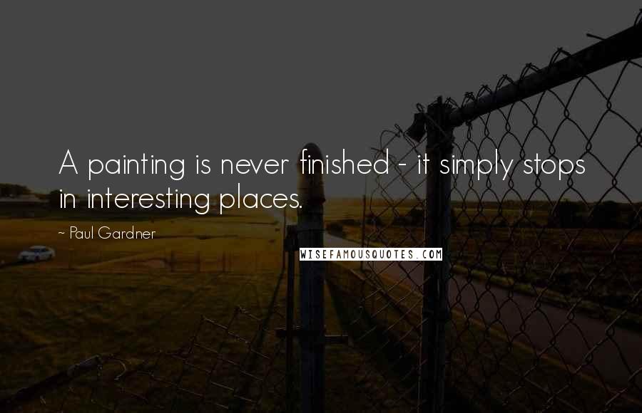 Paul Gardner quotes: A painting is never finished - it simply stops in interesting places.