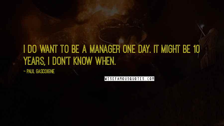 Paul Gascoigne quotes: I do want to be a manager one day. It might be 10 years, I don't know when.