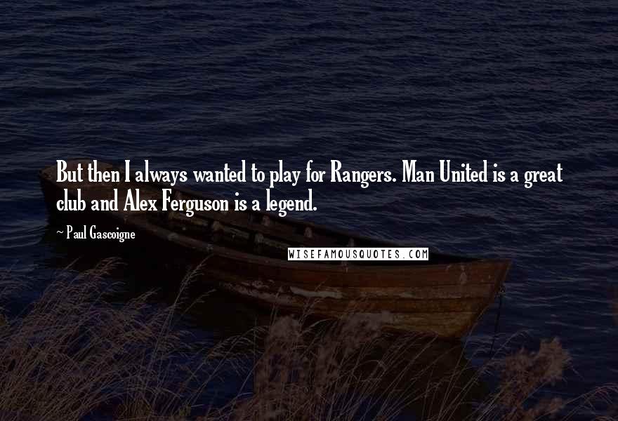 Paul Gascoigne quotes: But then I always wanted to play for Rangers. Man United is a great club and Alex Ferguson is a legend.