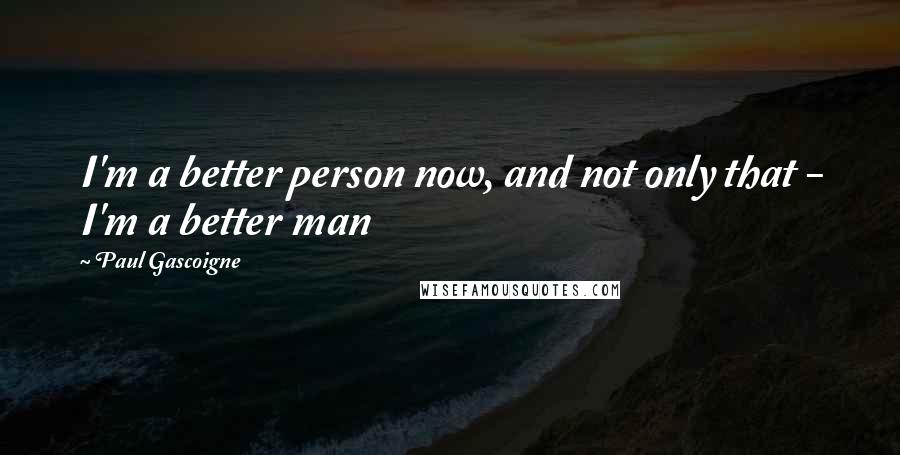 Paul Gascoigne quotes: I'm a better person now, and not only that - I'm a better man