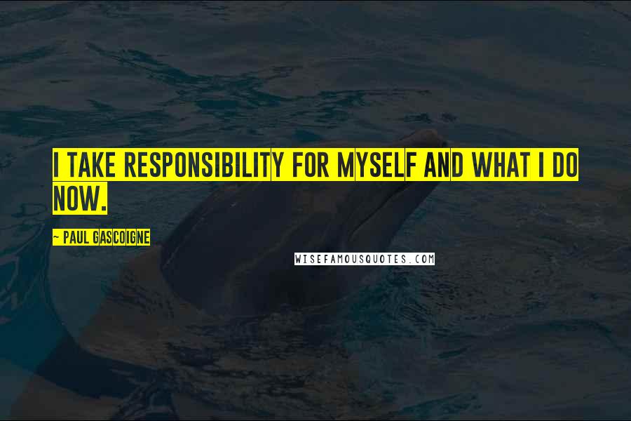 Paul Gascoigne quotes: I take responsibility for myself and what I do now.