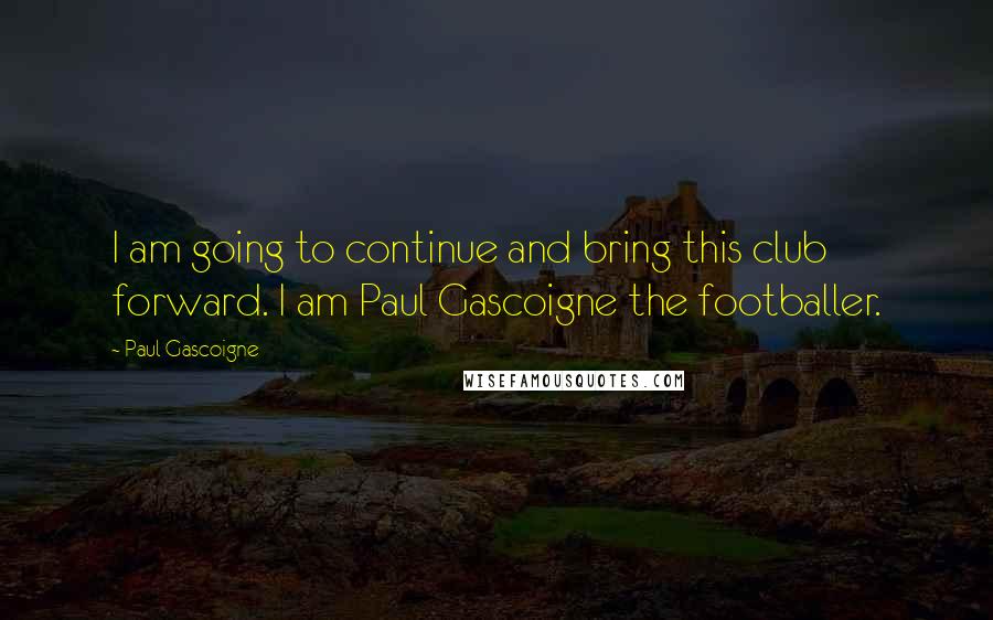 Paul Gascoigne quotes: I am going to continue and bring this club forward. I am Paul Gascoigne the footballer.