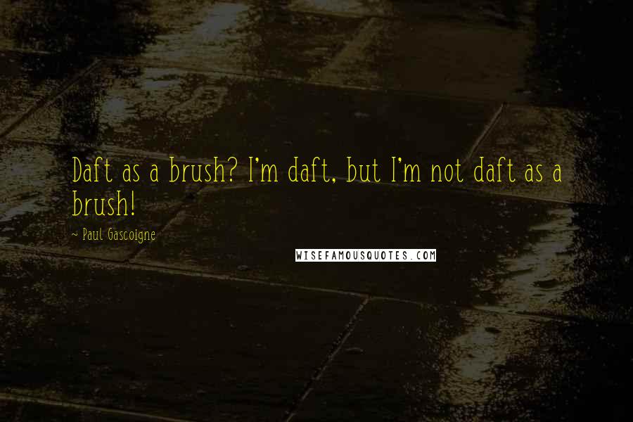 Paul Gascoigne quotes: Daft as a brush? I'm daft, but I'm not daft as a brush!
