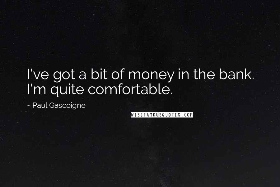 Paul Gascoigne quotes: I've got a bit of money in the bank. I'm quite comfortable.