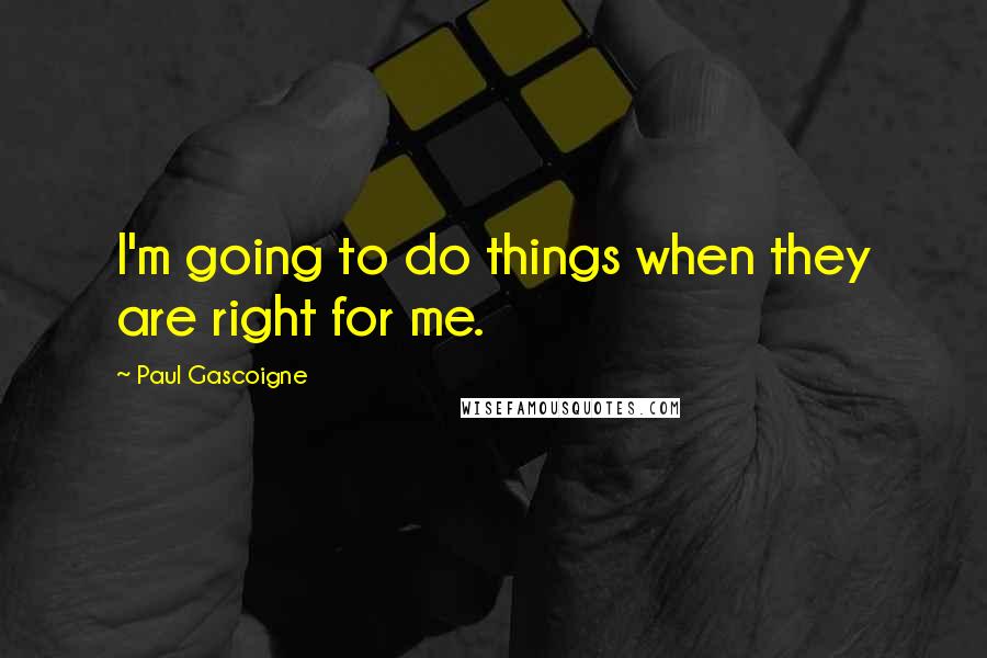 Paul Gascoigne quotes: I'm going to do things when they are right for me.