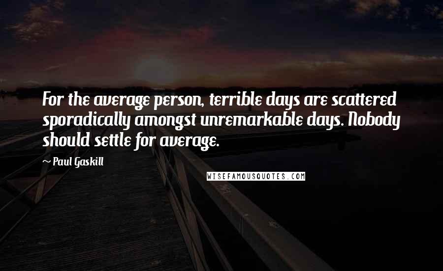 Paul Gaskill quotes: For the average person, terrible days are scattered sporadically amongst unremarkable days. Nobody should settle for average.