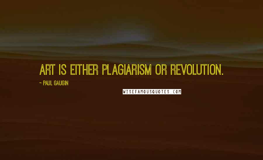 Paul Gaugin quotes: Art is either plagiarism or revolution.