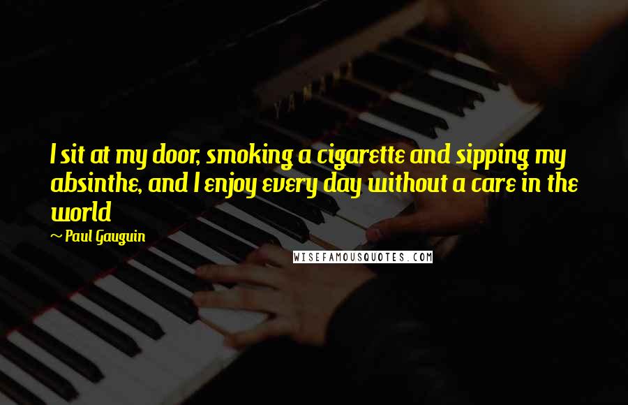 Paul Gauguin quotes: I sit at my door, smoking a cigarette and sipping my absinthe, and I enjoy every day without a care in the world