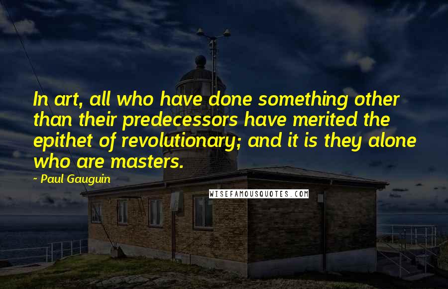 Paul Gauguin quotes: In art, all who have done something other than their predecessors have merited the epithet of revolutionary; and it is they alone who are masters.