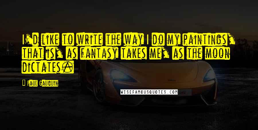 Paul Gauguin quotes: I'd like to write the way I do my paintings, that is, as fantasy takes me, as the moon dictates.