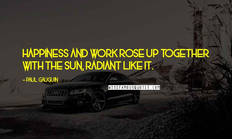 Paul Gauguin quotes: Happiness and work rose up together with the sun, radiant like it.