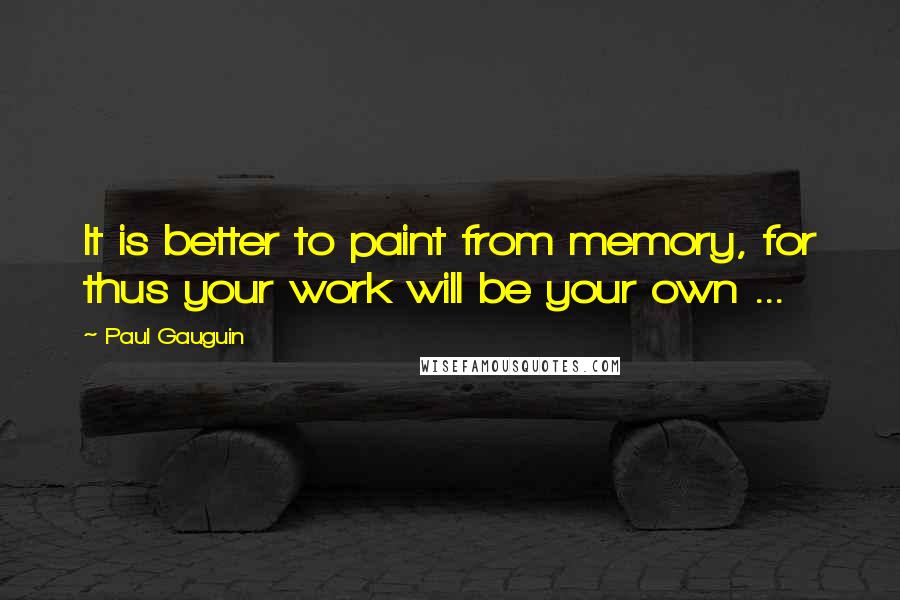 Paul Gauguin quotes: It is better to paint from memory, for thus your work will be your own ...