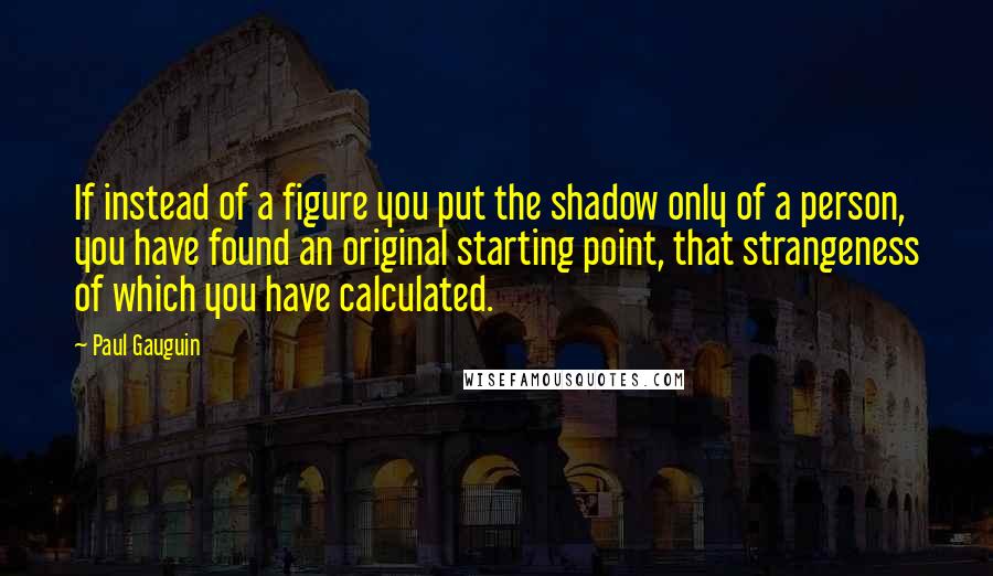 Paul Gauguin quotes: If instead of a figure you put the shadow only of a person, you have found an original starting point, that strangeness of which you have calculated.