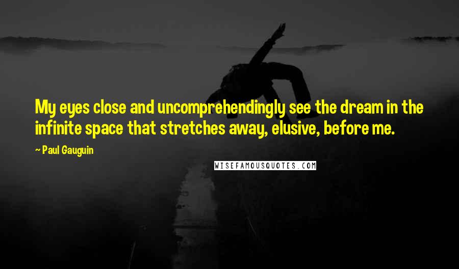 Paul Gauguin quotes: My eyes close and uncomprehendingly see the dream in the infinite space that stretches away, elusive, before me.