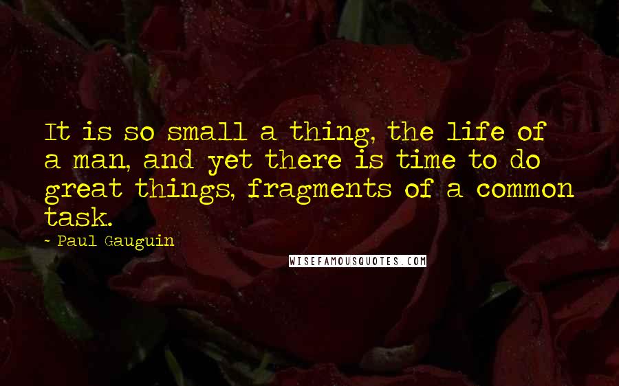 Paul Gauguin quotes: It is so small a thing, the life of a man, and yet there is time to do great things, fragments of a common task.