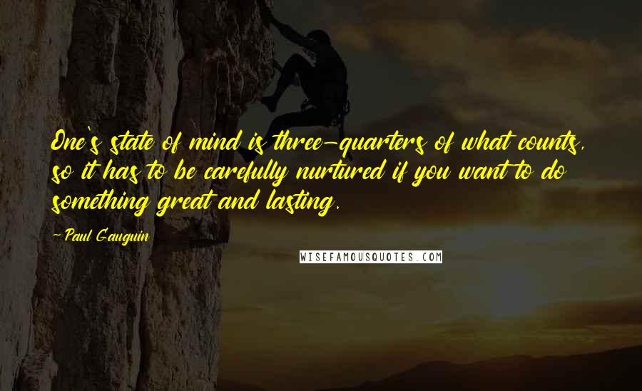 Paul Gauguin quotes: One's state of mind is three-quarters of what counts, so it has to be carefully nurtured if you want to do something great and lasting.