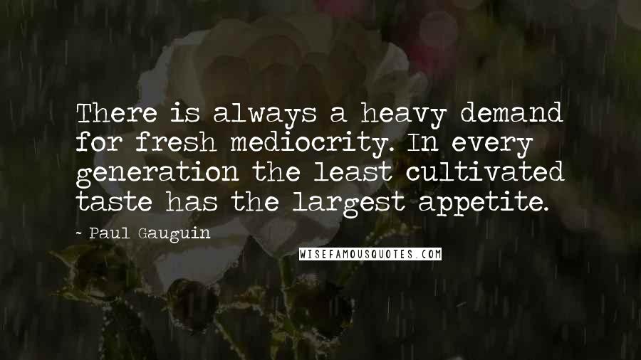 Paul Gauguin quotes: There is always a heavy demand for fresh mediocrity. In every generation the least cultivated taste has the largest appetite.