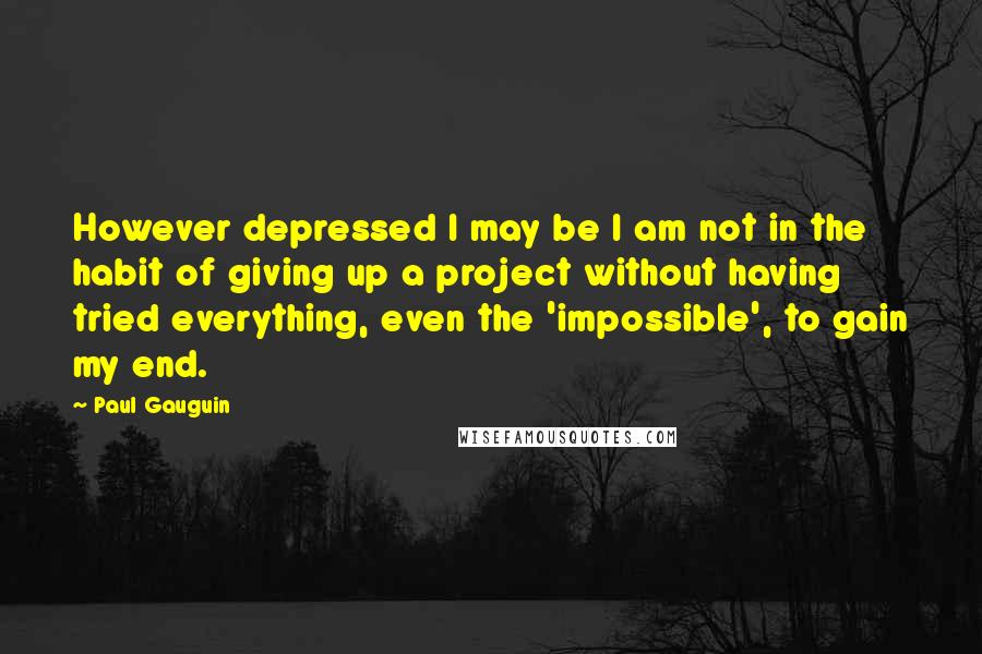 Paul Gauguin quotes: However depressed I may be I am not in the habit of giving up a project without having tried everything, even the 'impossible', to gain my end.