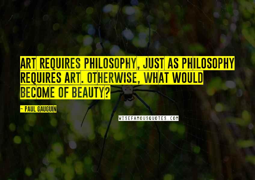 Paul Gauguin quotes: Art requires philosophy, just as philosophy requires art. Otherwise, what would become of beauty?