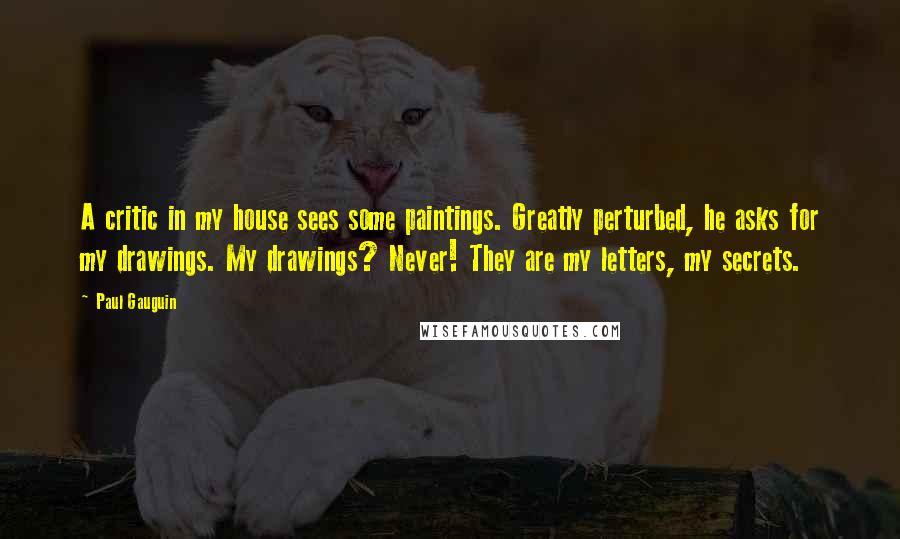 Paul Gauguin quotes: A critic in my house sees some paintings. Greatly perturbed, he asks for my drawings. My drawings? Never! They are my letters, my secrets.