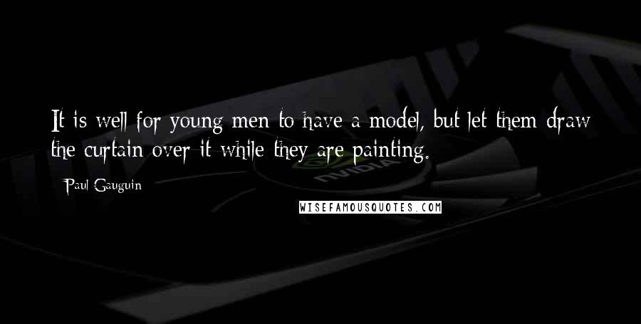 Paul Gauguin quotes: It is well for young men to have a model, but let them draw the curtain over it while they are painting.