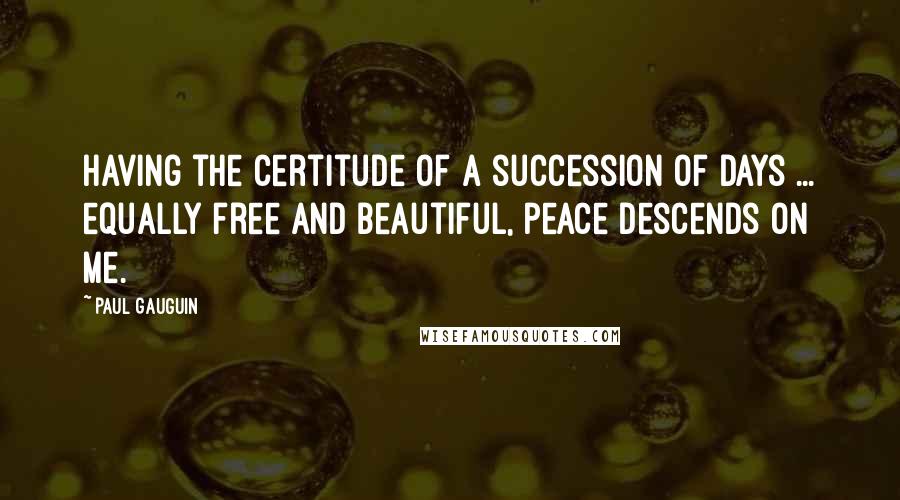 Paul Gauguin quotes: Having the certitude of a succession of days ... equally free and beautiful, peace descends on me.