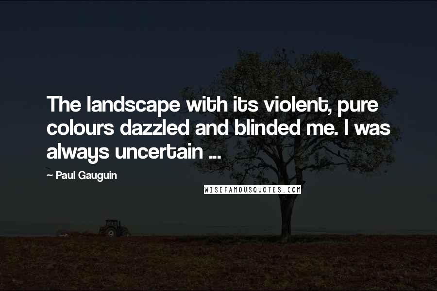 Paul Gauguin quotes: The landscape with its violent, pure colours dazzled and blinded me. I was always uncertain ...