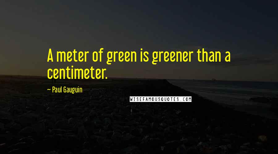 Paul Gauguin quotes: A meter of green is greener than a centimeter.